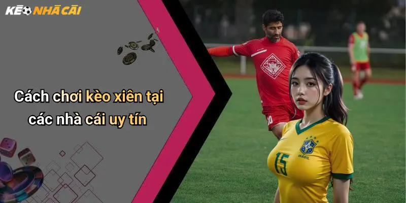 Cách chơi kèo xiên tại các nhà cái uy tín