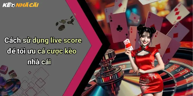 Cách sử dụng live score để tối ưu cá cược kèo nhà cái