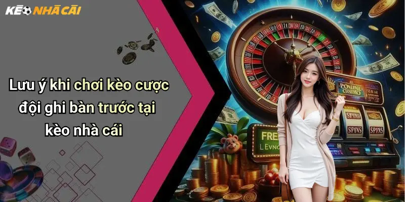 Lưu ý khi chơi kèo cược đội ghi bàn trước tại kèo nhà cái