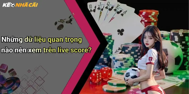 Những dữ liệu quan trọng nào nên xem trên live score?