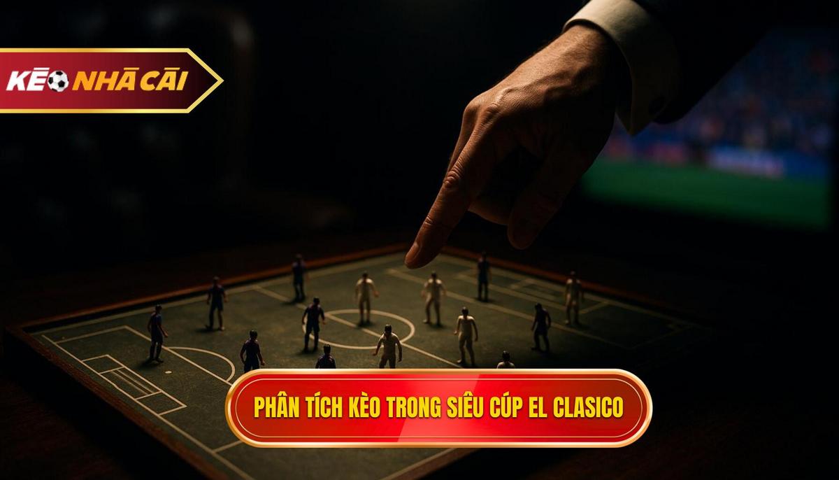 Phân tích kèo chấp và kèo tài xỉu trong các trận El Clasico tại Siêu cúp
