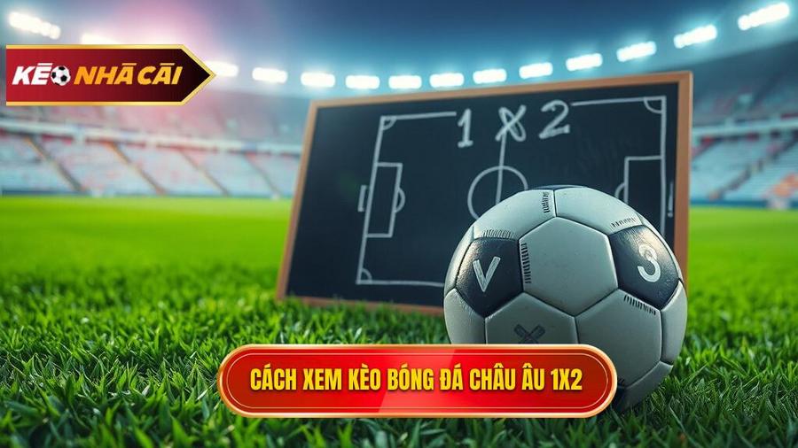 Hiểu rõ về Kèo bóng đá Châu Âu (Kèo 1X2)